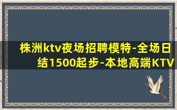 株洲ktv夜场招聘模特-全场日结1500起步-本地高端KTV